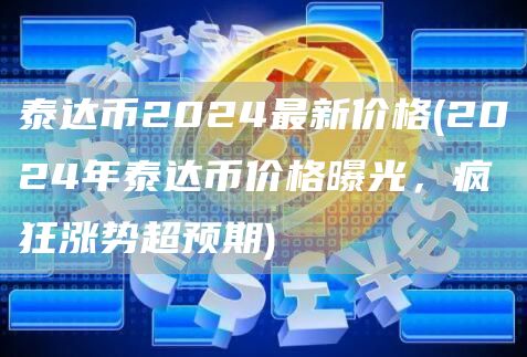 泰达币2024最新价格 - 2024年泰达币价格曝光，疯狂涨势超预期